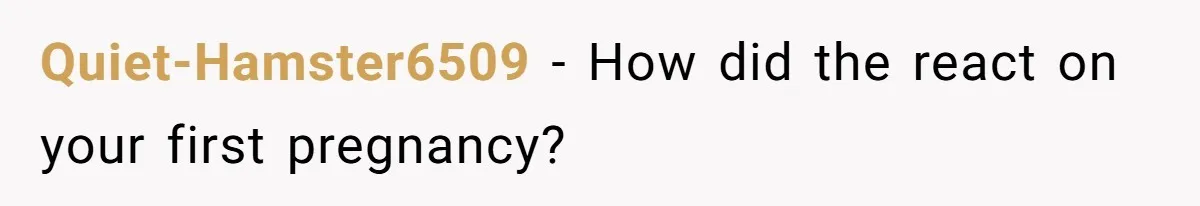 Quiet-Hamster6509 − How did the react on your first pregnancy?