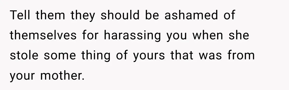 Tell them they should be ashamed of themselves for harassing you when she stole some thing of yours that was from your mother.