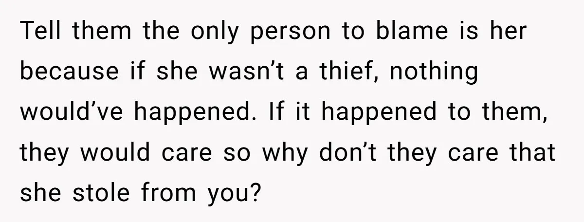 Tell them the only person to blame is her because if she wasn’t a thief, nothing would’ve happened. If it happened to them, they would care so why don’t they...