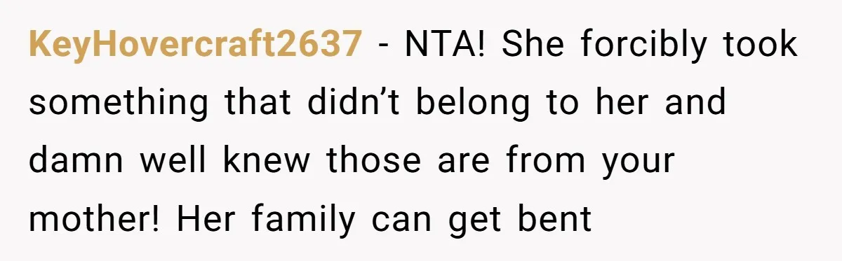 KeyHovercraft2637 − NTA! She forcibly took something that didn’t belong to her and damn well knew those are from your mother! Her family can get bent