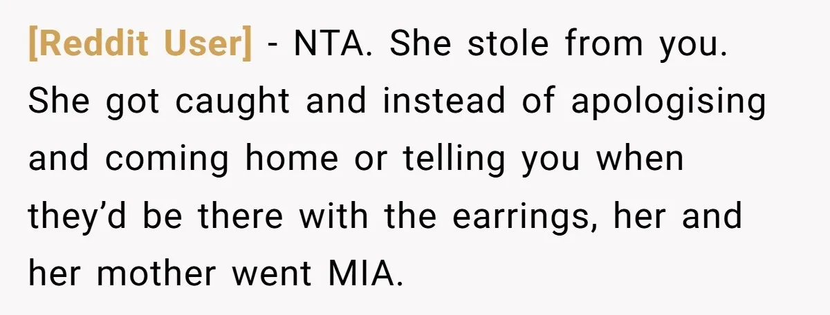 [Reddit User] − NTA. She stole from you. She got caught and instead of apologising and coming home or telling you when they’d be there with the earrings, her and...