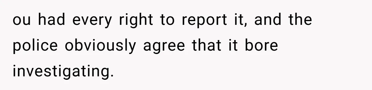 ou had every right to report it, and the police obviously agree that it bore investigating.