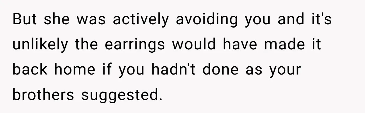 But she was actively avoiding you and it's unlikely the earrings would have made it back home if you hadn't done as your brothers suggested.