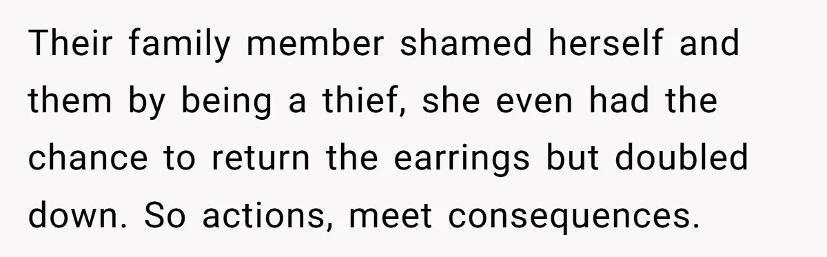 Their family member shamed herself and them by being a thief, she even had the chance to return the earrings but doubled down. So actions, meet consequences.