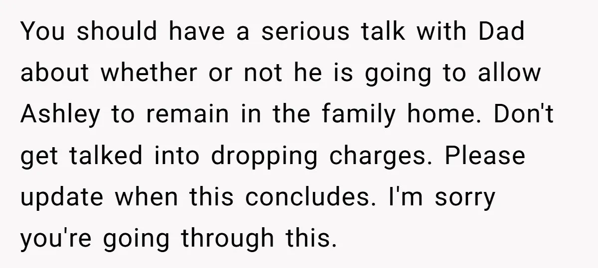 You should have a serious talk with Dad about whether or not he is going to allow Ashley to remain in the family home. Don't get talked into dropping charges....