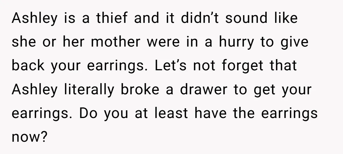 Ashley is a thief and it didn’t sound like she or her mother were in a hurry to give back your earrings. Let’s not forget that Ashley literally broke a...