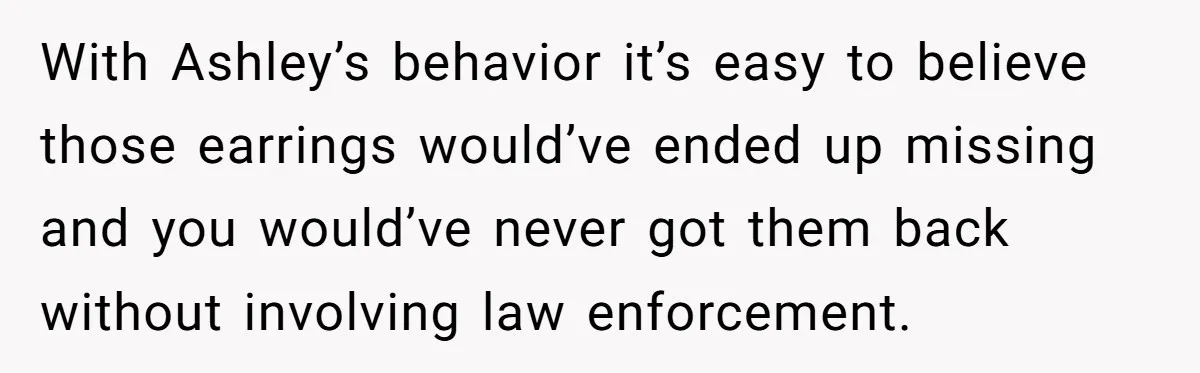With Ashley’s behavior it’s easy to believe those earrings would’ve ended up missing and you would’ve never got them back without involving law enforcement.