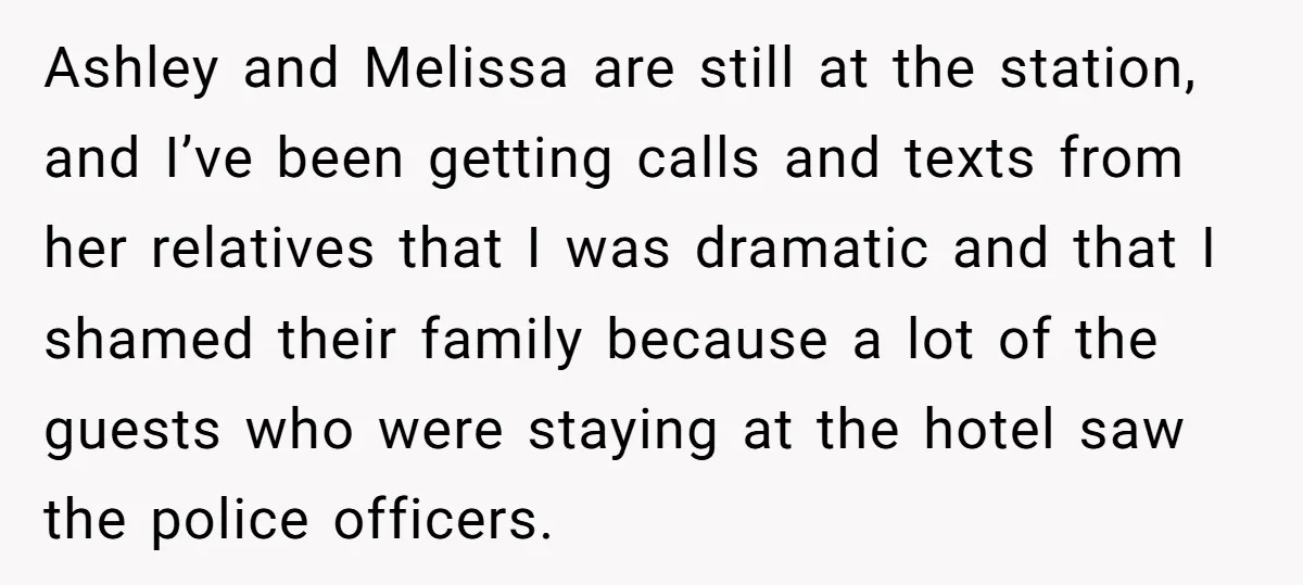 Ashley and Melissa are still at the station, and I’ve been getting calls and texts from her relatives that I was dramatic and that I shamed their family because a...