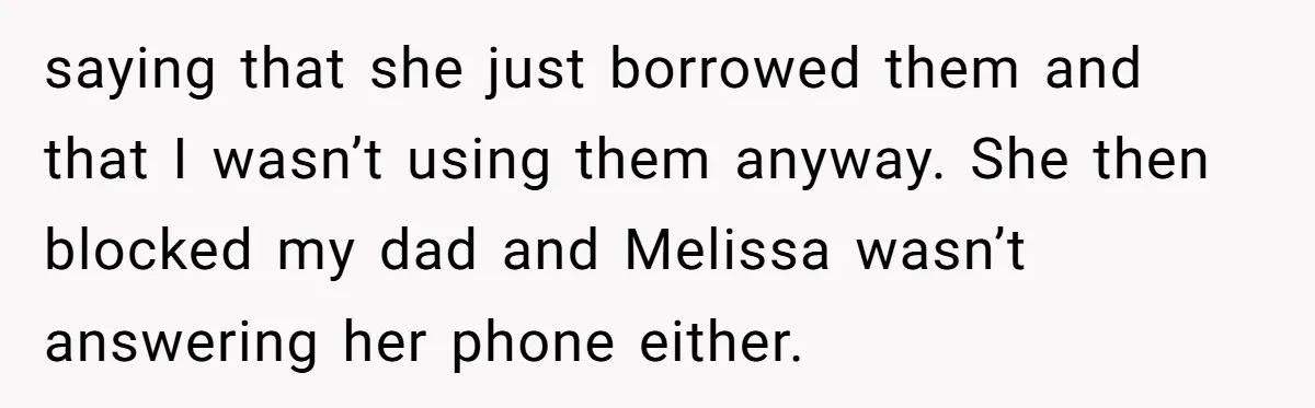 saying that she just borrowed them and that I wasn’t using them anyway. She then blocked my dad and Melissa wasn’t answering her phone either.