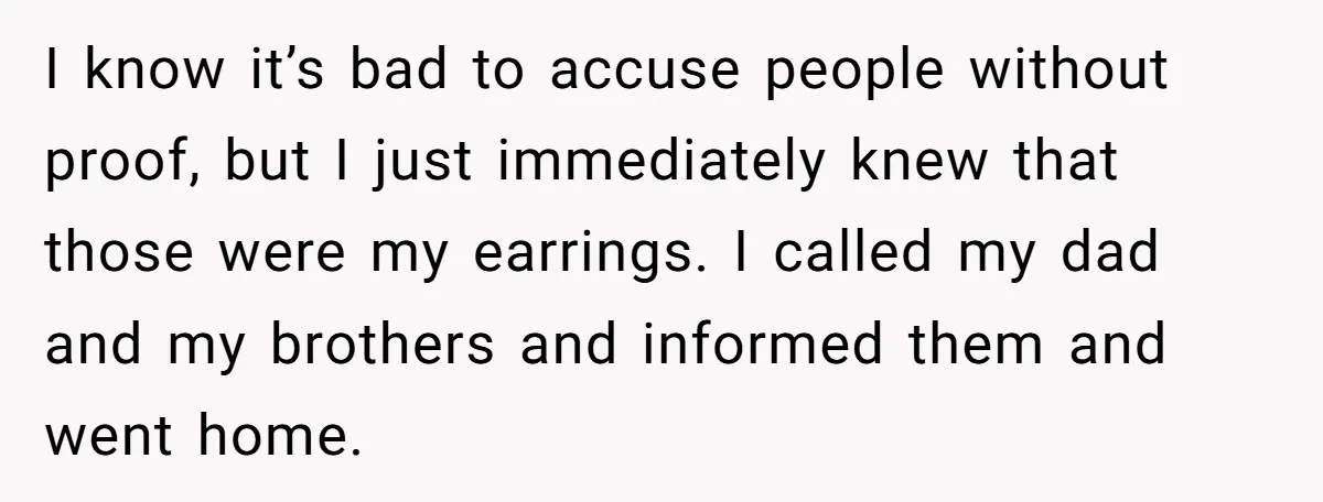 I know it’s bad to accuse people without proof, but I just immediately knew that those were my earrings. I called my dad and my brothers and informed them and...