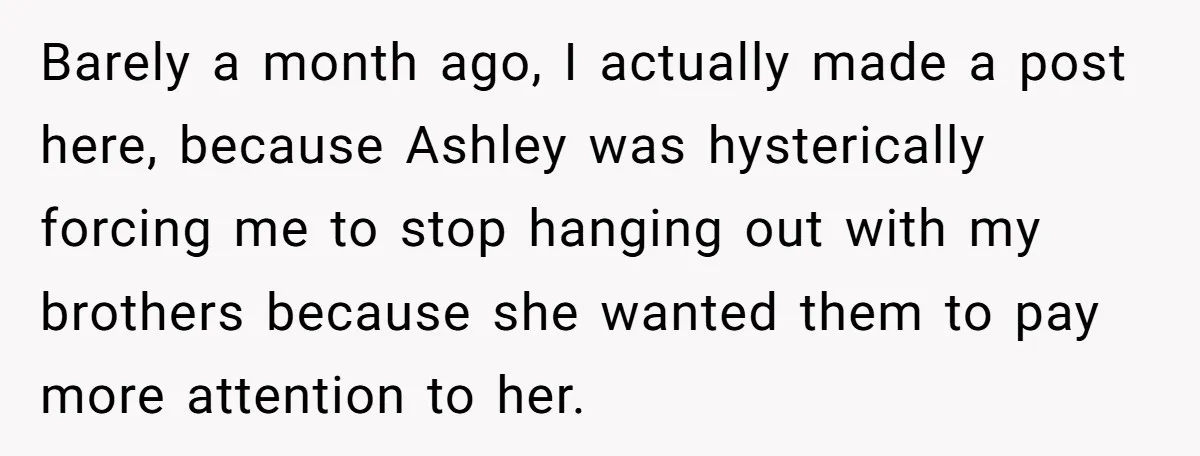 Barely a month ago, I actually made a post here, because Ashley was hysterically forcing me to stop hanging out with my brothers because she wanted them to pay more...
