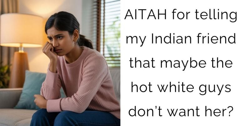 AITAH for telling my Indian friend that maybe the hot white guys don’t want her?