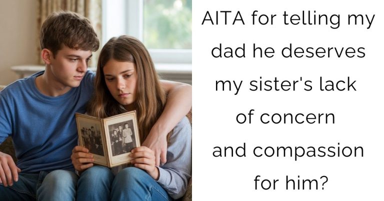 AITA for telling my dad he deserves my sister’s lack of concern and compassion for him?