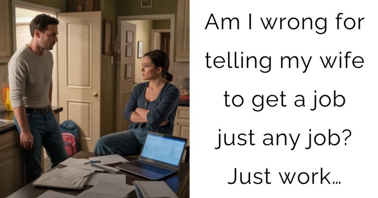 Am I wrong for telling my wife to get a job just any job? Just work…