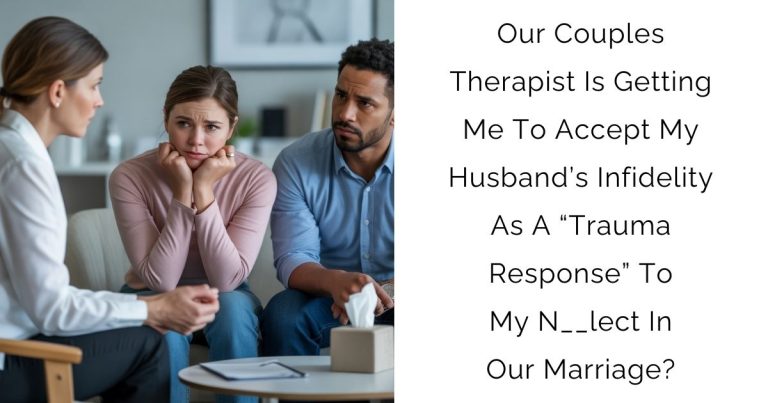 Our Couples Therapist Is Getting Me To Accept My Husband’s Infidelity As A “Trauma Response” To My N__lect In Our Marriage?