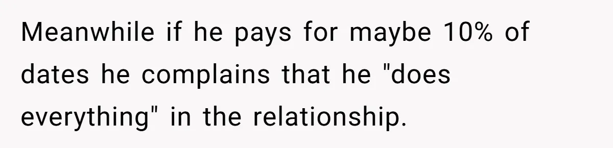 Meanwhile if he pays for maybe 10% of dates he complains that he "does everything" in the relationship.