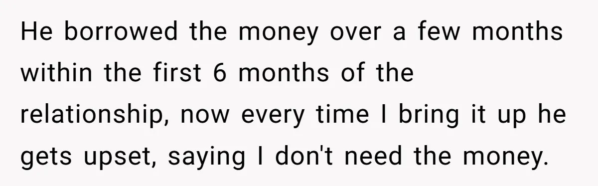 He borrowed the money over a few months within the first 6 months of the relationship, now every time I bring it up he gets upset, saying I don't need...