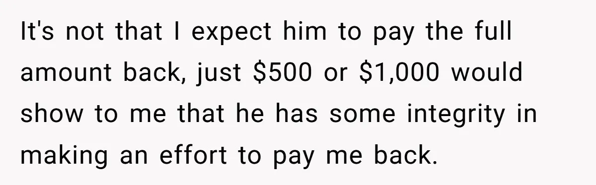 It's not that I expect him to pay the full amount back, just $500 or $1,000 would show to me that he has some integrity in making an effort to...