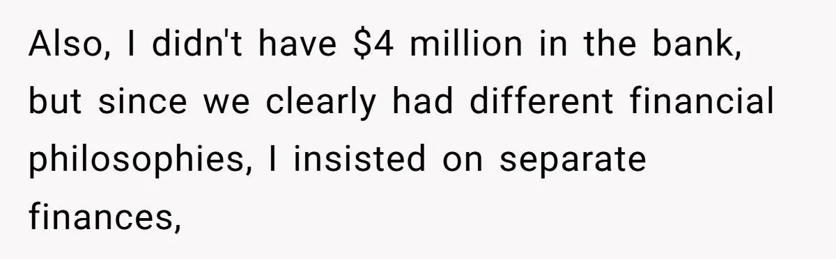 Also, I didn't have $4 million in the bank, but since we clearly had different financial philosophies, I insisted on separate finances,