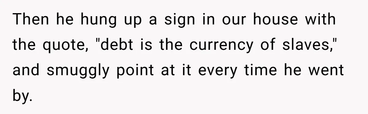 Then he hung up a sign in our house with the quote, "debt is the currency of slaves," and smuggly point at it every time he went by.