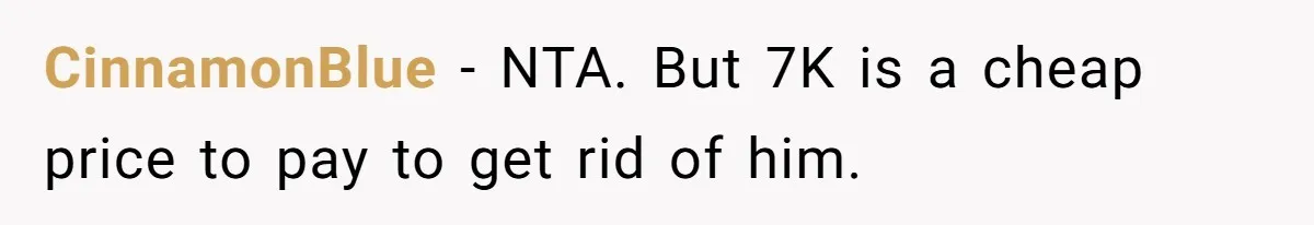 CinnamonBlue − NTA. But 7K is a cheap price to pay to get rid of him.
