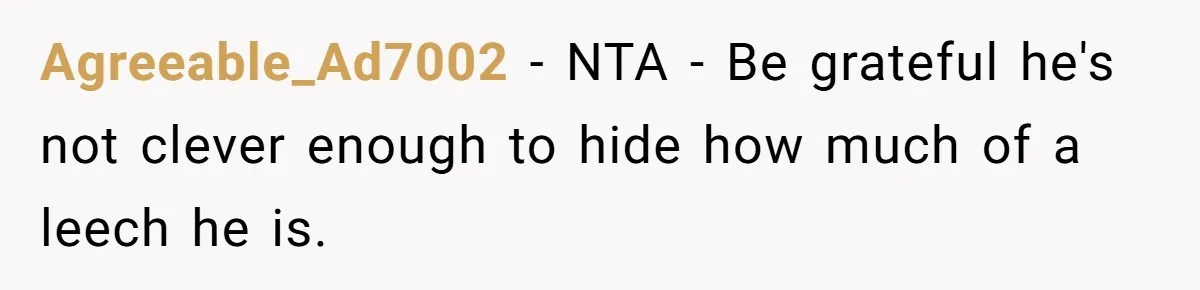 Agreeable_Ad7002 − NTA - Be grateful he's not clever enough to hide how much of a leech he is.