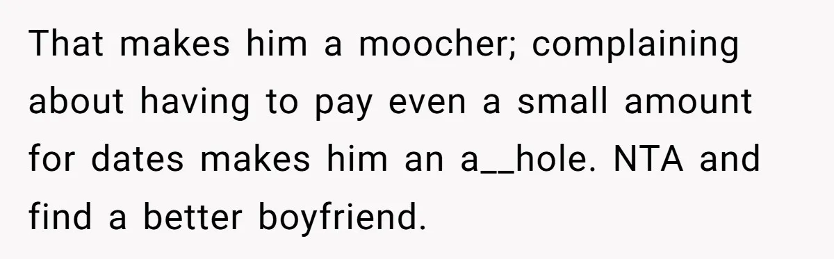 That makes him a moocher; complaining about having to pay even a small amount for dates makes him an a__hole. NTA and find a better boyfriend.