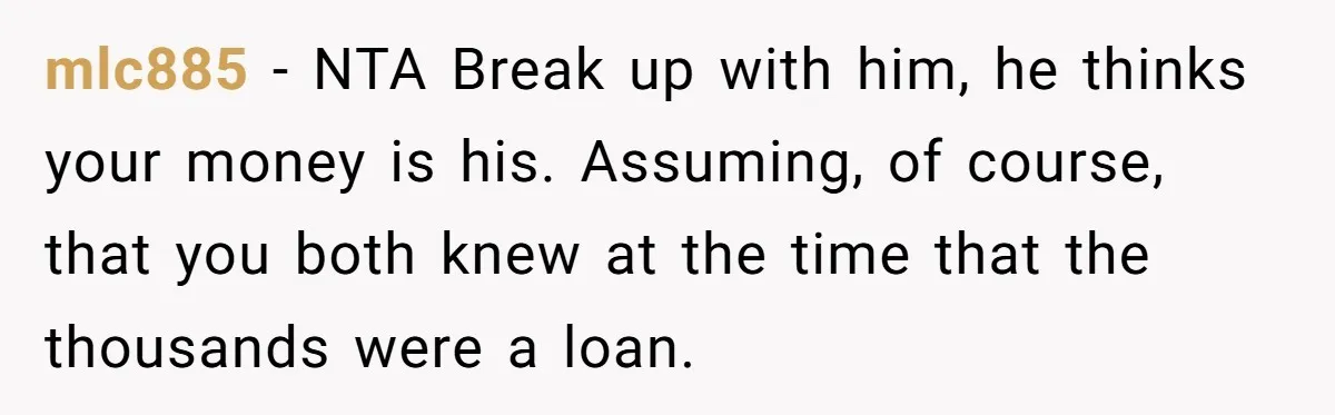 mlc885 − NTA Break up with him, he thinks your money is his. Assuming, of course, that you both knew at the time that the thousands were a loan.