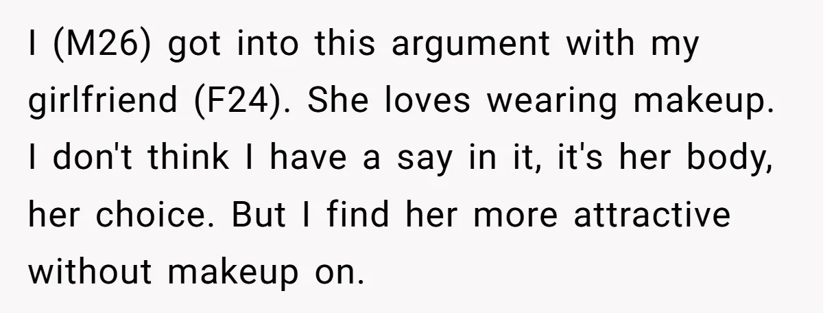 I (M26) got into this argument with my girlfriend (F24). She loves wearing makeup. I don't think I have a say in it, it's her body, her choice. But I...
