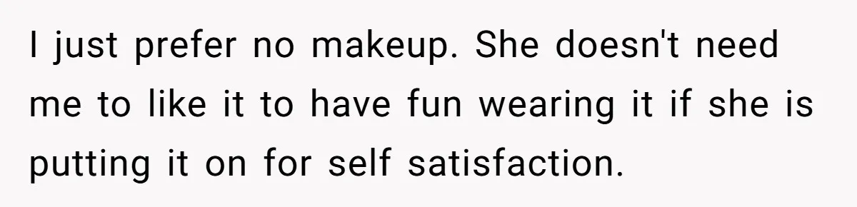 I just prefer no makeup. She doesn't need me to like it to have fun wearing it if she is putting it on for self satisfaction.