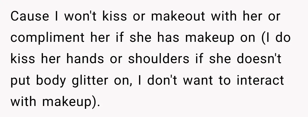 Cause I won't kiss or makeout with her or compliment her if she has makeup on (I do kiss her hands or shoulders if she doesn't put body glitter on,...