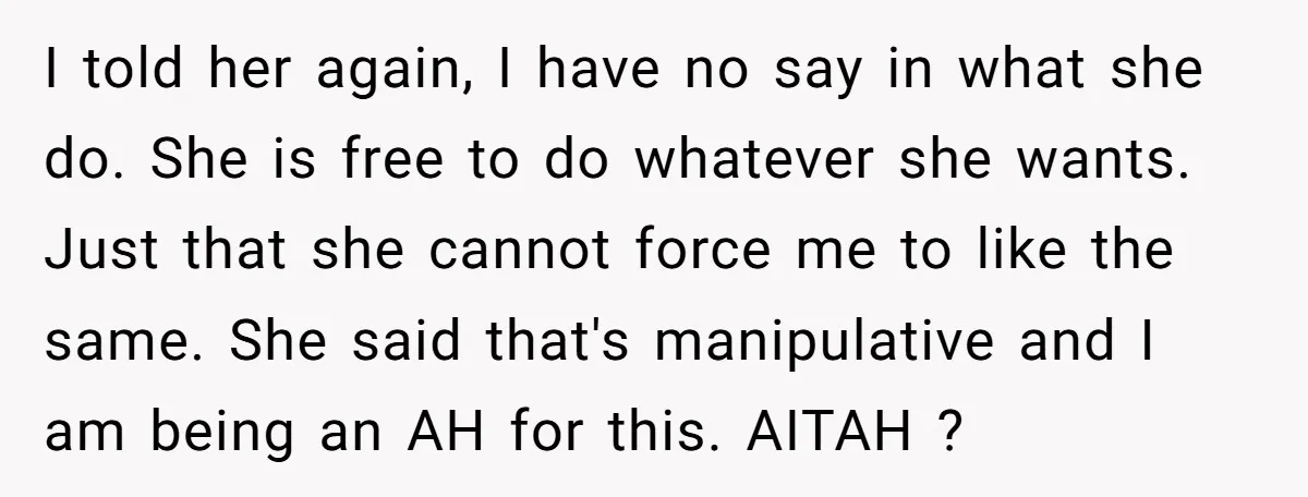 I told her again, I have no say in what she do. She is free to do whatever she wants. Just that she cannot force me to like the same....