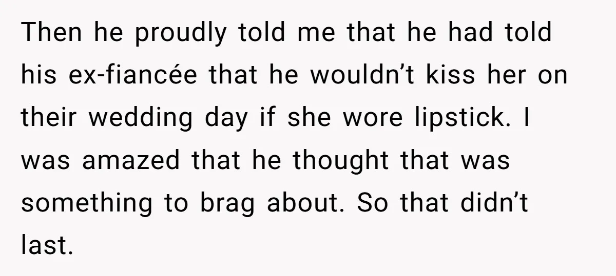 Then he proudly told me that he had told his ex-fiancée that he wouldn’t kiss her on their wedding day if she wore lipstick. I was amazed that he thought...
