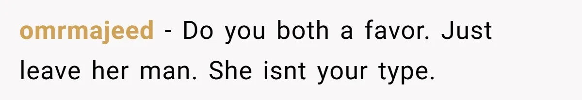 omrmajeed − Do you both a favor. Just leave her man. She isnt your type.