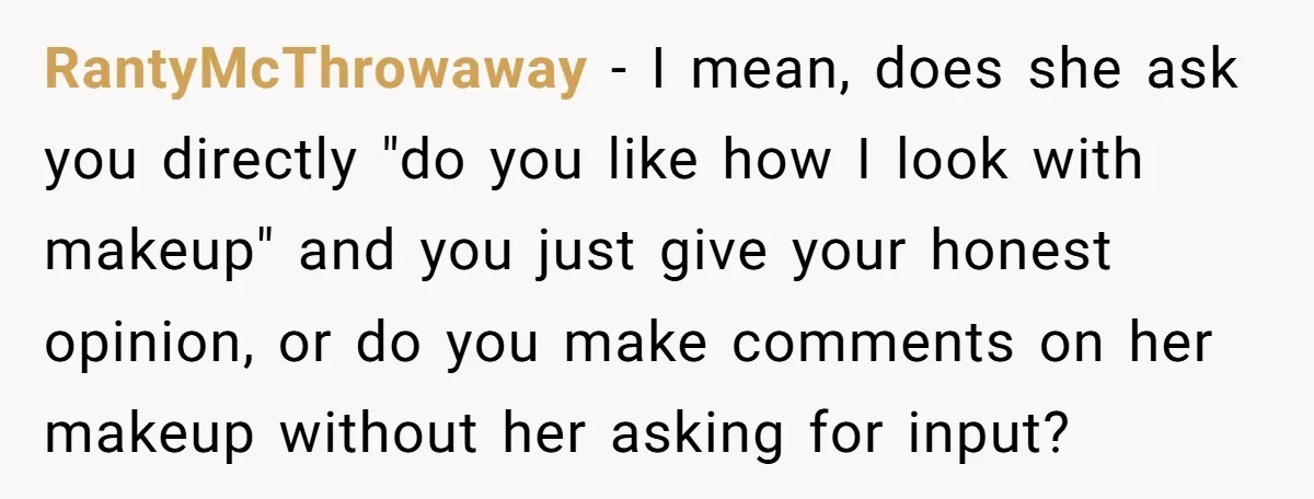 RantyMcThrowaway − I mean, does she ask you directly "do you like how I look with makeup" and you just give your honest opinion, or do you make comments on...