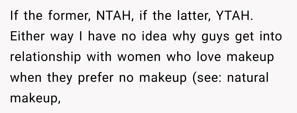 If the former, NTAH, if the latter, YTAH. Either way I have no idea why guys get into relationship with women who love makeup when they prefer no makeup (see:...
