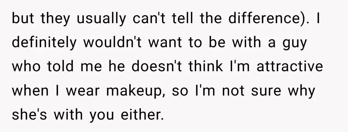 but they usually can't tell the difference). I definitely wouldn't want to be with a guy who told me he doesn't think I'm attractive when I wear makeup, so I'm...