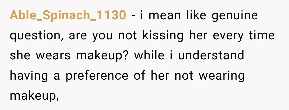 Able_Spinach_1130 − i mean like genuine question, are you not kissing her every time she wears makeup? while i understand having a preference of her not wearing makeup,