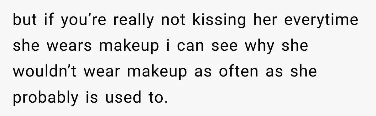 but if you’re really not kissing her everytime she wears makeup i can see why she wouldn’t wear makeup as often as she probably is used to.