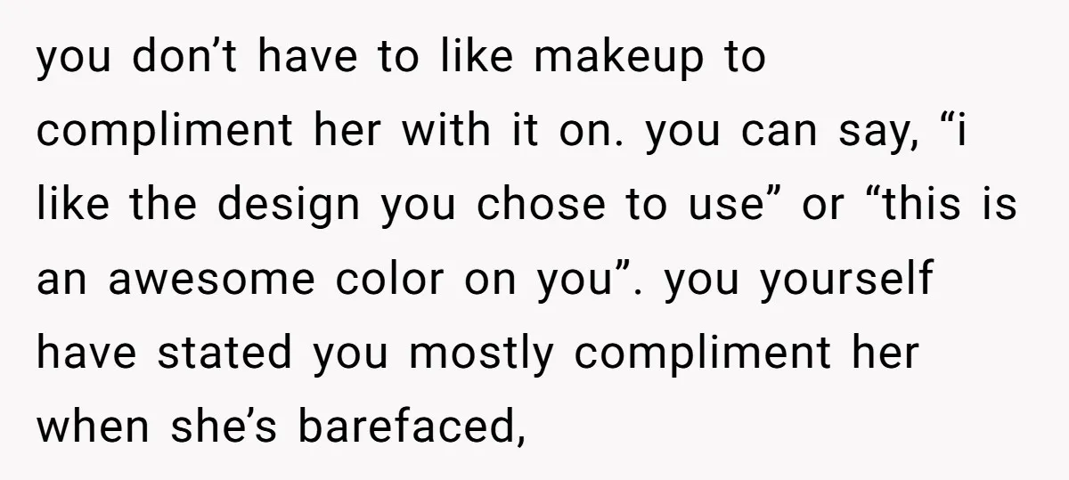 you don’t have to like makeup to compliment her with it on. you can say, “i like the design you chose to use” or “this is an awesome color on...