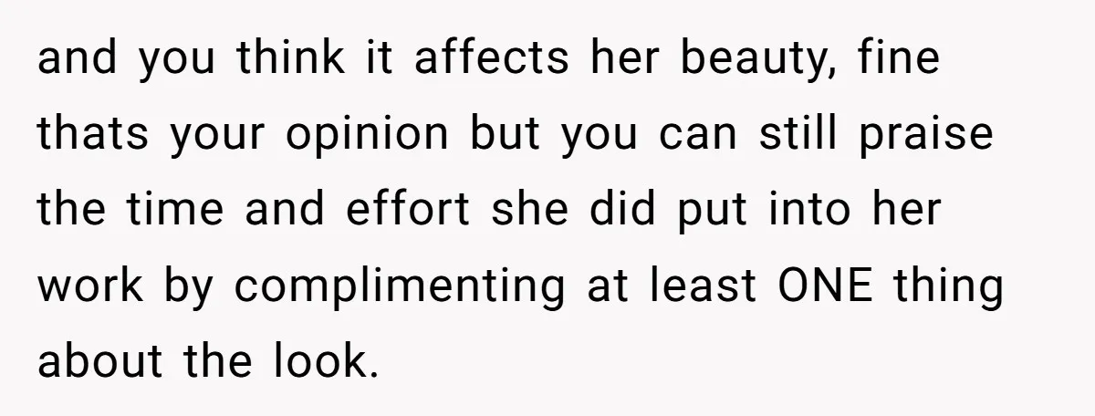 and you think it affects her beauty, fine thats your opinion but you can still praise the time and effort she did put into her work by complimenting at least...