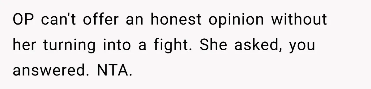 OP can't offer an honest opinion without her turning into a fight. She asked, you answered. NTA.