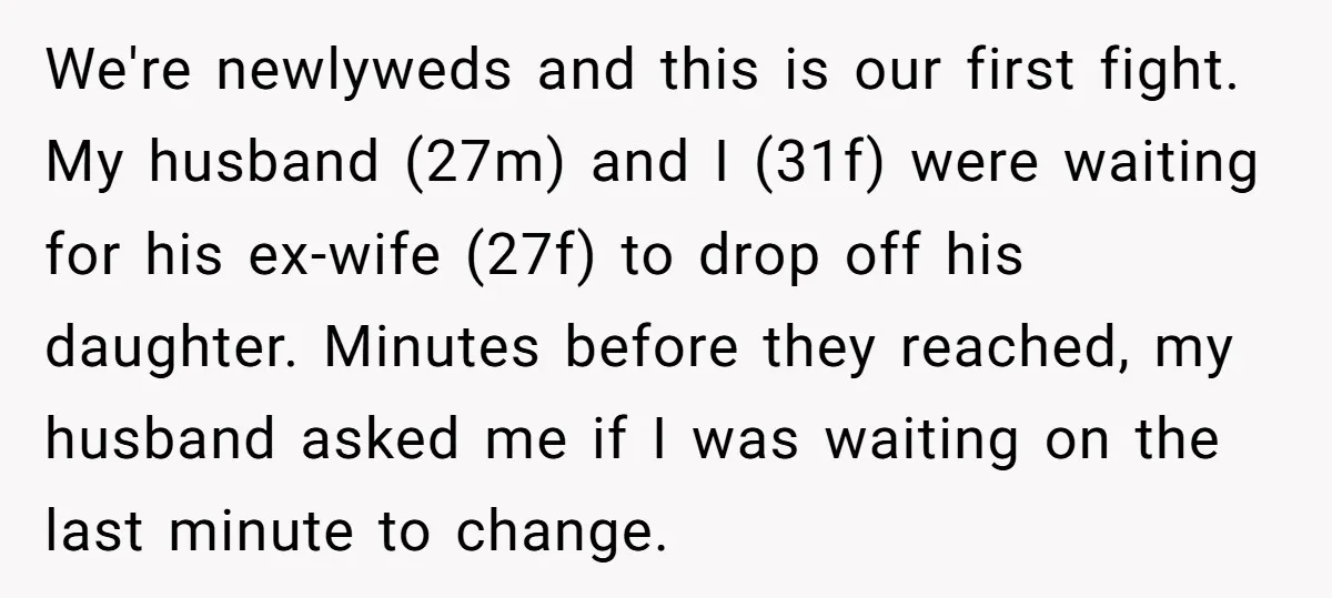We're newlyweds and this is our first fight. My husband (27m) and I (31f) were waiting for his ex-wife (27f) to drop off his daughter. Minutes before they reached, my...