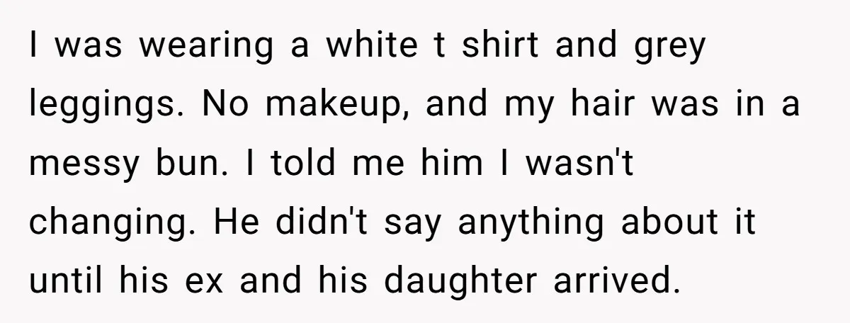 I was wearing a white t shirt and grey leggings. No makeup, and my hair was in a messy bun. I told me him I wasn't changing. He didn't say...