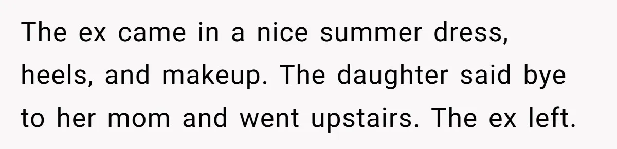 The ex came in a nice summer dress, heels, and makeup. The daughter said bye to her mom and went upstairs. The ex left.