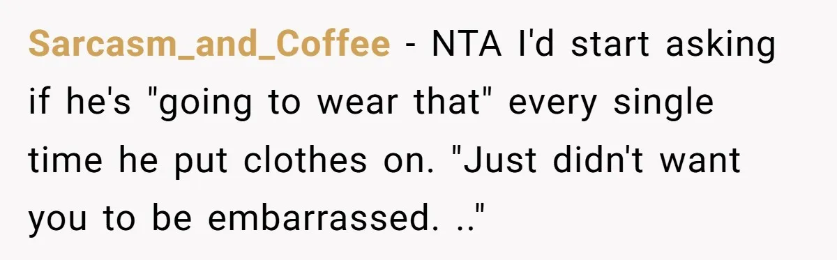 Sarcasm_and_Coffee − NTA I'd start asking if he's "going to wear that" every single time he put clothes on. "Just didn't want you to be embarrassed. .."