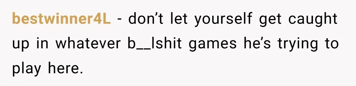 bestwinner4L − don’t let yourself get caught up in whatever b__lshit games he’s trying to play here.