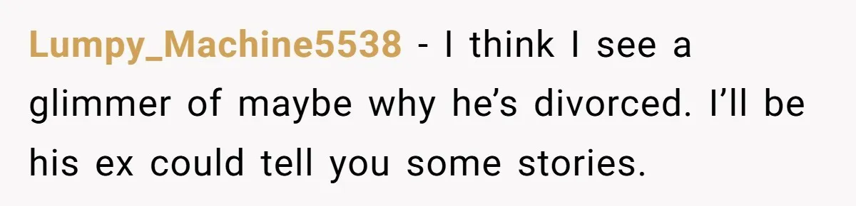 Lumpy_Machine5538 − I think I see a glimmer of maybe why he’s divorced. I’ll be his ex could tell you some stories.