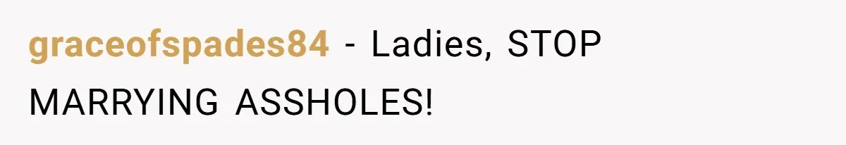 graceofspades84 − Ladies, STOP MARRYING ASSHOLES!