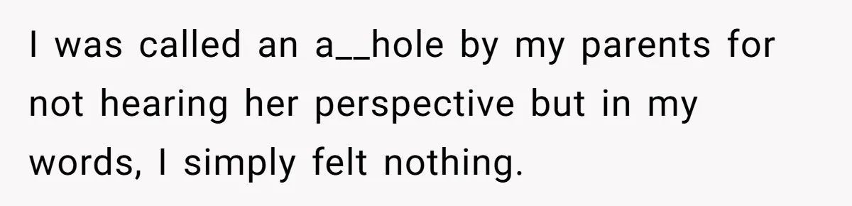 I was called an a__hole by my parents for not hearing her perspective but in my words, I simply felt nothing.